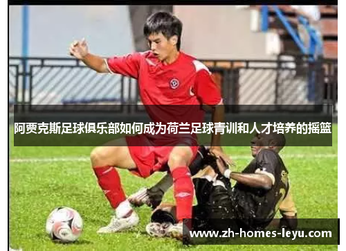 阿贾克斯足球俱乐部如何成为荷兰足球青训和人才培养的摇篮