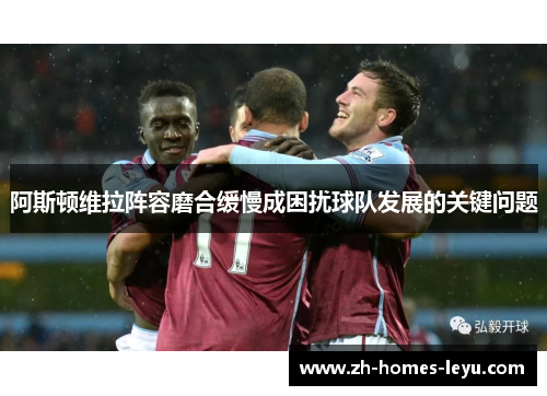 阿斯顿维拉阵容磨合缓慢成困扰球队发展的关键问题