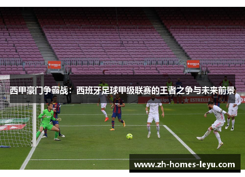 西甲豪门争霸战：西班牙足球甲级联赛的王者之争与未来前景